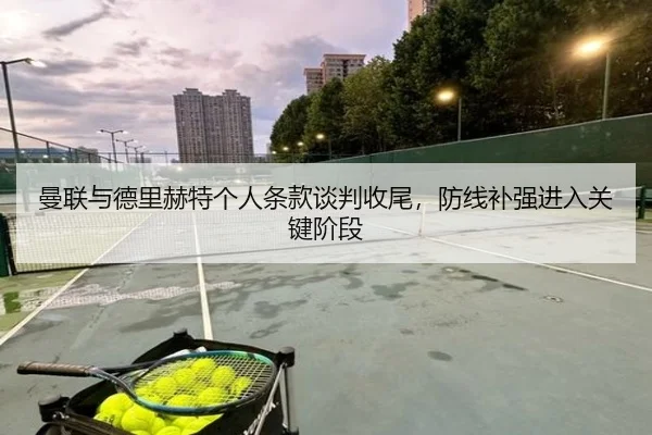 曼联与德里赫特个人条款谈判收尾，防线补强进入关键阶段