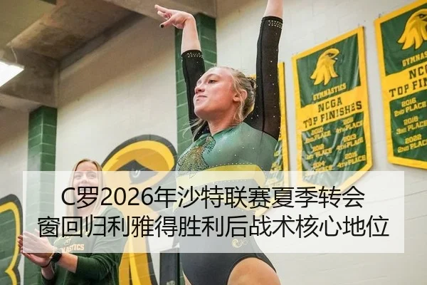 C罗2026年沙特联赛夏季转会窗回归利雅得胜利后战术核心地位