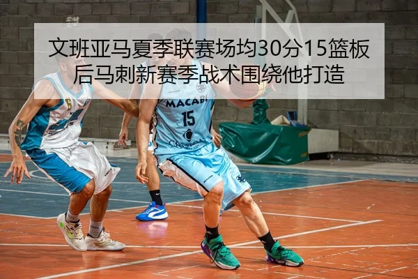 文班亚马夏季联赛场均30分15篮板后马刺新赛季战术围绕他打造