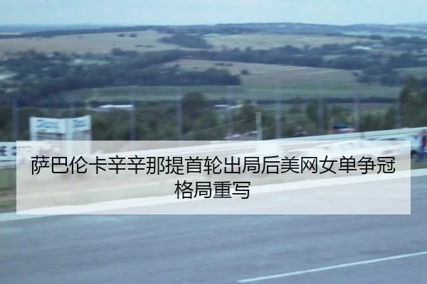 萨巴伦卡辛辛那提首轮出局后美网女单争冠格局重写
